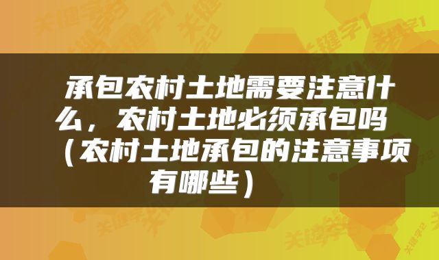  承包农村土地需要注意什么，农村土地必须承包吗（农村土地承包的注意事项有哪些） 