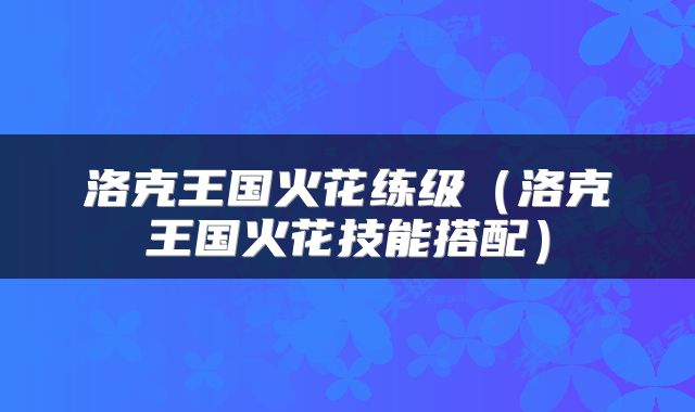 洛克王国火花练级（洛克王国火花技能搭配）