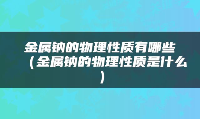 金属钠的物理性质有哪些（金属钠的物理性质是什么）