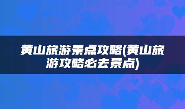 黄山旅游景点攻略(黄山旅游攻略必去景点)