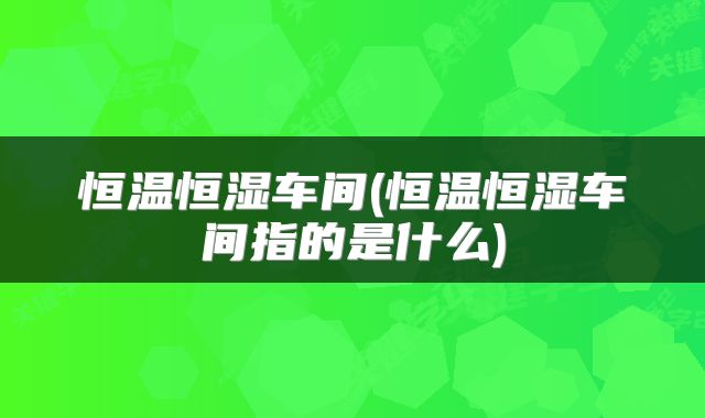 恒温恒湿车间(恒温恒湿车间指的是什么)