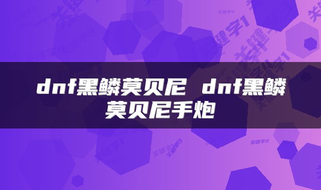 dnf黑鳞莫贝尼 dnf黑鳞莫贝尼手炮