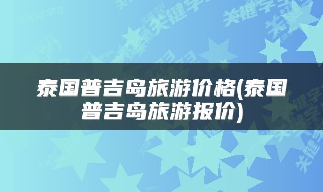 泰国普吉岛旅游价格(泰国普吉岛旅游报价)
