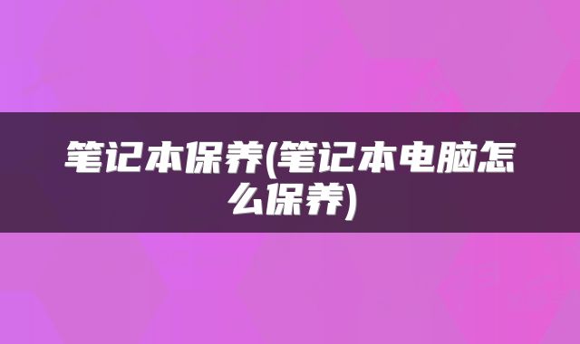 笔记本保养(笔记本电脑怎么保养)