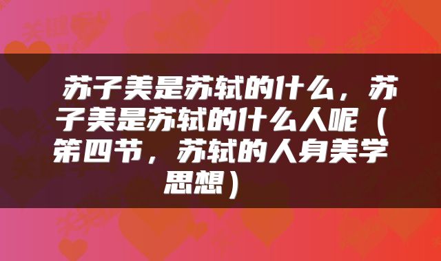  苏子美是苏轼的什么，苏子美是苏轼的什么人呢（笫四节，苏轼的人身美学思想） 