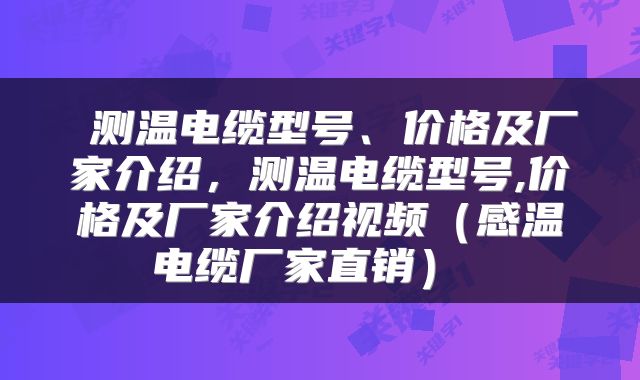  测温电缆型号、价格及厂家介绍，测温电缆型号,价格及厂家介绍视频（感温电缆厂家直销） 