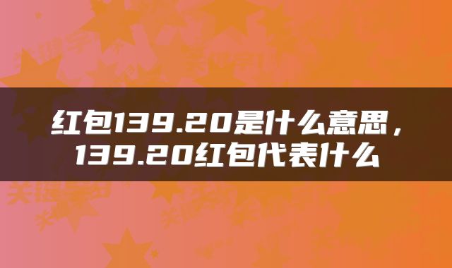 红包139.20是什么意思，139.20红包代表什么