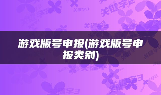 游戏版号申报(游戏版号申报类别)