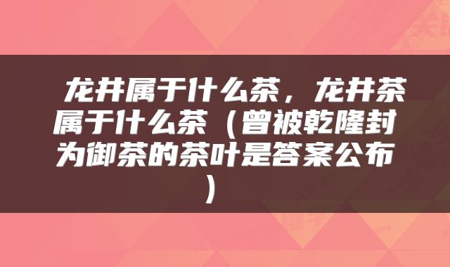  龙井属于什么茶，龙井茶属于什么茶（曾被乾隆封为御茶的茶叶是答案公布） 