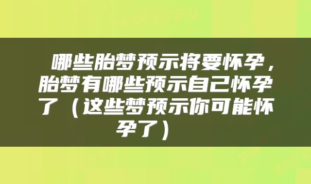 哪些胎梦预示将要怀孕,胎梦有哪些预示自己怀孕了(这些梦预示你可能怀孕了)