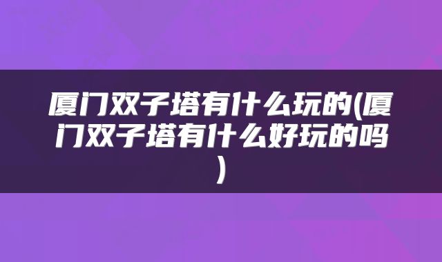 厦门双子塔有什么玩的(厦门双子塔有什么好玩的吗)