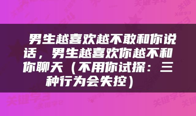  男生越喜欢越不敢和你说话，男生越喜欢你越不和你聊天（不用你试探：三种行为会失控） 