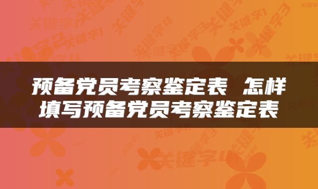 预备党员考察鉴定表 怎样填写预备党员考察鉴定表