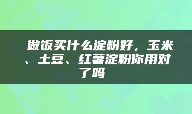  做饭买什么淀粉好，玉米、土豆、红薯淀粉你用对了吗 