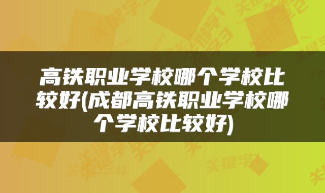 高铁职业学校哪个学校比较好(成都高铁职业学校哪个学校比较好)