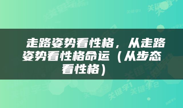  走路姿势看性格，从走路姿势看性格命运（从步态看性格） 