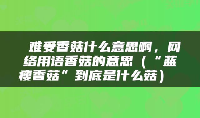  难受香菇什么意思啊，网络用语香菇的意思（“蓝瘦香菇”到底是什么菇） 