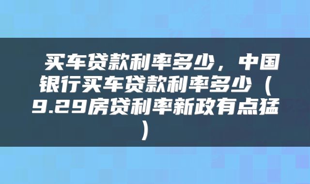  买车贷款利率多少，中国银行买车贷款利率多少（9.29房贷利率新政有点猛） 