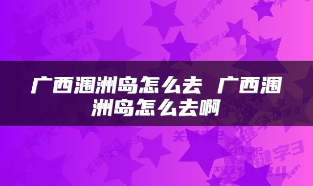 广西涠洲岛怎么去 广西涠洲岛怎么去啊