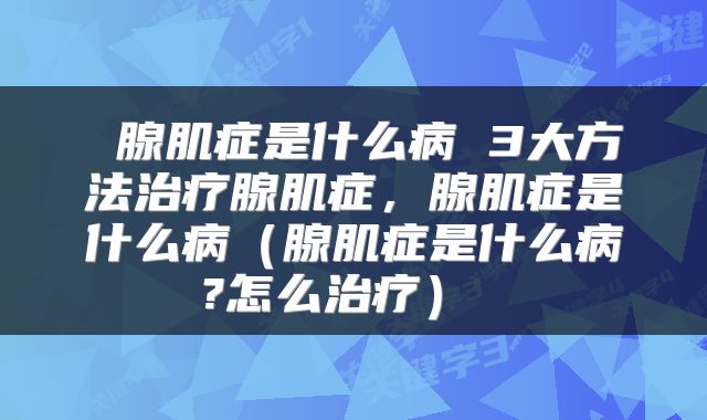  腺肌症是什么病 3大方法治疗腺肌症，腺肌症是什么病（腺肌症是什么病?怎么治疗） 