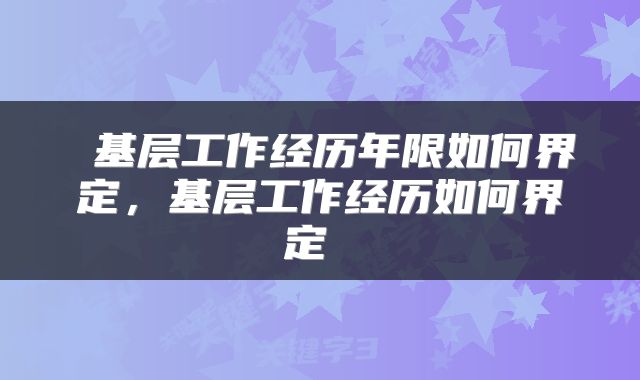  基层工作经历年限如何界定，基层工作经历如何界定 