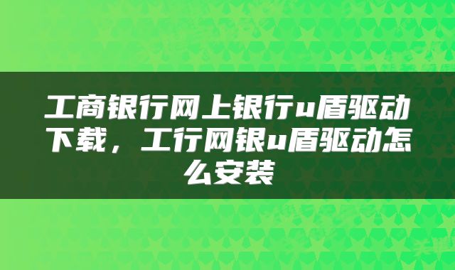 工商银行网上银行u盾驱动下载，工行网银u盾驱动怎么安装