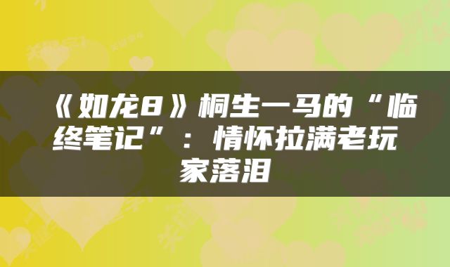 《如龙8》桐生一马的“临终笔记”：情怀拉满老玩家落泪