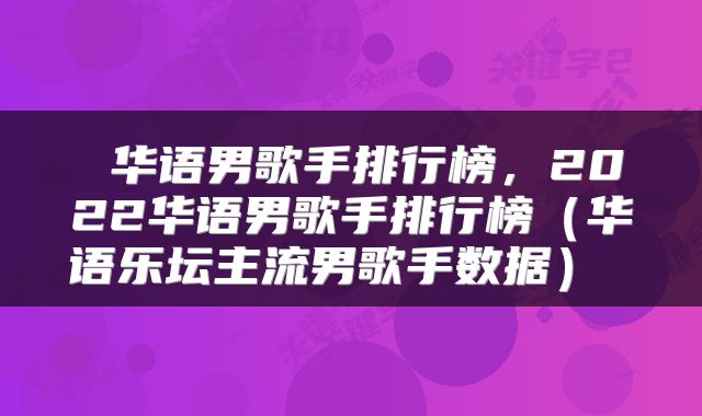 华语男歌手排行榜,2022华语男歌手排行榜(华语乐坛主流男歌手数据)
