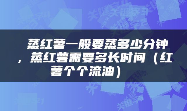 蒸红薯一般要蒸多少分钟，蒸红薯需要多长时间（红薯个个流油） 