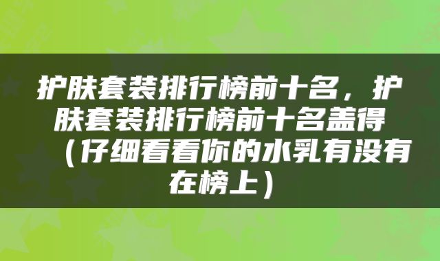 护肤套装排行榜前十名，护肤套装排行榜前十名盖得（仔细看看你的水乳有没有在榜上）