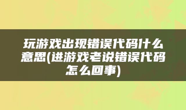 玩游戏出现错误代码什么意思(进游戏老说错误代码怎么回事)