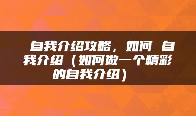 自我介绍攻略,如何 自我介绍(如何做一个精彩的自我介绍)