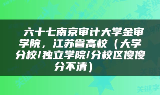 六十七南京审计大学金审学院,江苏省高校(大学分校/独立学院/分校区傻傻分不清)