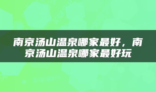 南京汤山温泉哪家最好，南京汤山温泉哪家最好玩