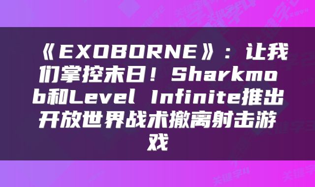 《EXOBORNE》：让我们掌控末日！Sharkmob和Level Infinite推出开放世界战术撤离射击游戏