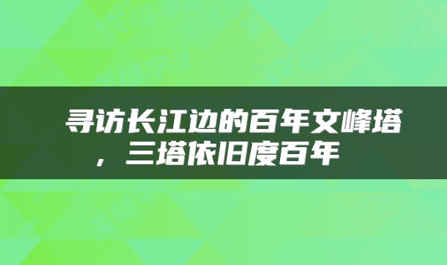  寻访长江边的百年文峰塔，三塔依旧度百年 