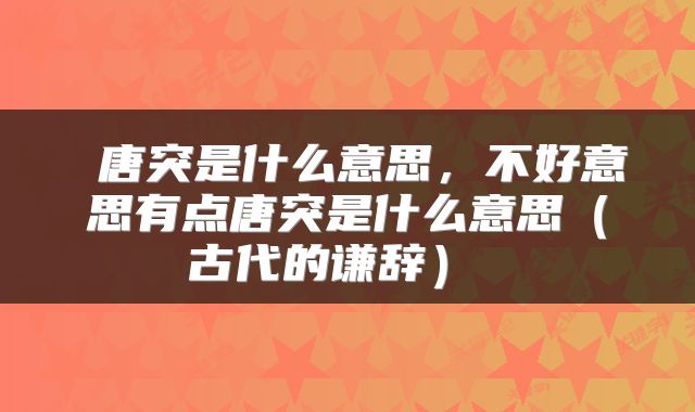 唐突是什么意思,不好意思有点唐突是什么意思(古代的谦辞)