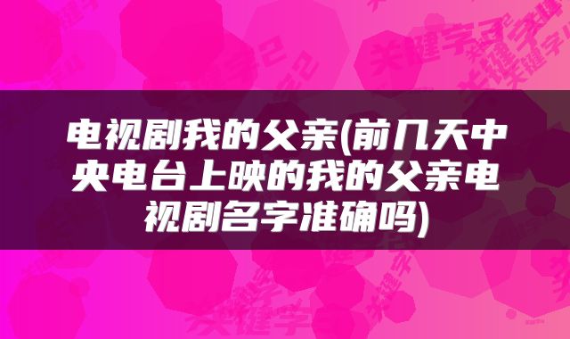 电视剧我的父亲(前几天中央电台上映的我的父亲电视剧名字准确吗)