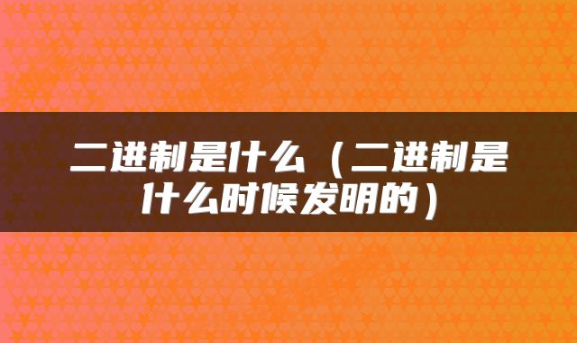 二进制是什么（二进制是什么时候发明的）