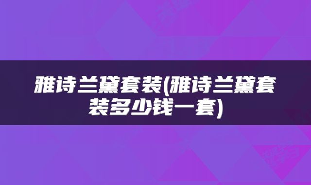 雅诗兰黛套装(雅诗兰黛套装多少钱一套)