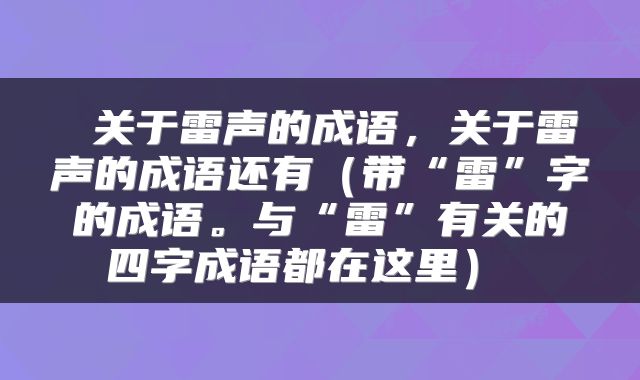  关于雷声的成语，关于雷声的成语还有（带“雷”字的成语。与“雷”有关的四字成语都在这里） 