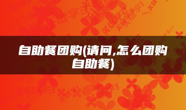 自助餐团购(请问,怎么团购自助餐)
