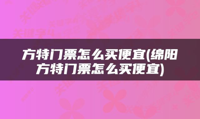 方特门票怎么买便宜(绵阳方特门票怎么买便宜)