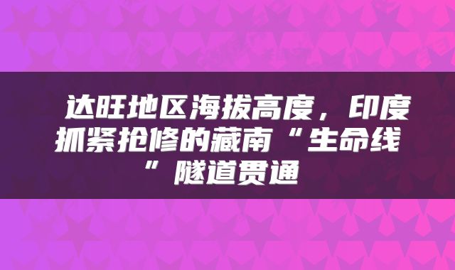 达旺地区海拔高度，印度抓紧抢修的藏南“生命线”隧道贯通 