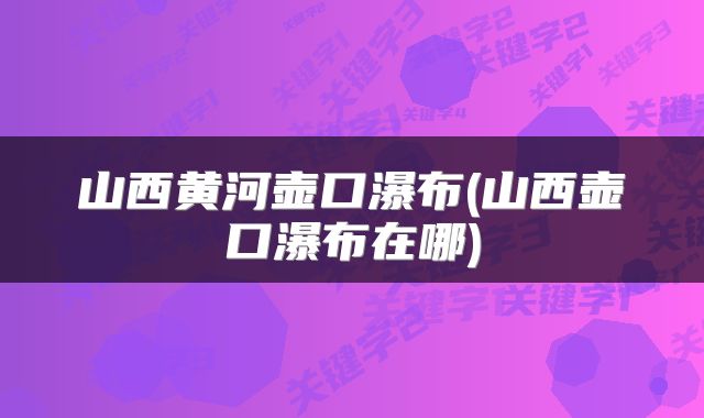 山西黄河壶口瀑布(山西壶口瀑布在哪)