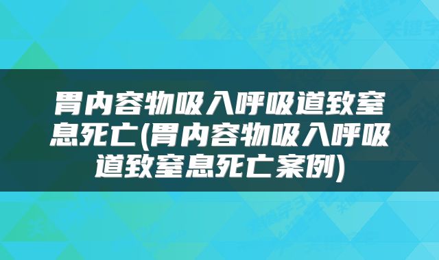 胃内容物吸入呼吸道致窒息死亡(胃内容物吸入呼吸道致窒息死亡案例)