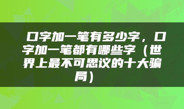  口字加一笔有多少字，口字加一笔都有哪些字（世界上最不可思议的十大骗局） 