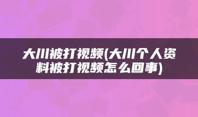 大川被打视频(大川个人资料被打视频怎么回事)