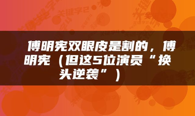  傅明宪双眼皮是割的，傅明宪（但这5位演员“换头逆袭”） 