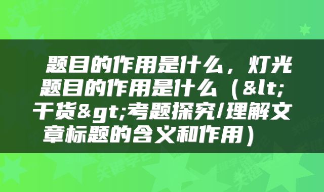  题目的作用是什么，灯光题目的作用是什么（<干货>考题探究/理解文章标题的含义和作用） 